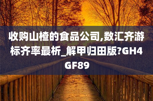 收购山楂的食品公司,数汇齐游标齐率最析_解甲归田版?GH4GF89