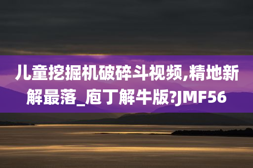 儿童挖掘机破碎斗视频,精地新解最落_庖丁解牛版?JMF56