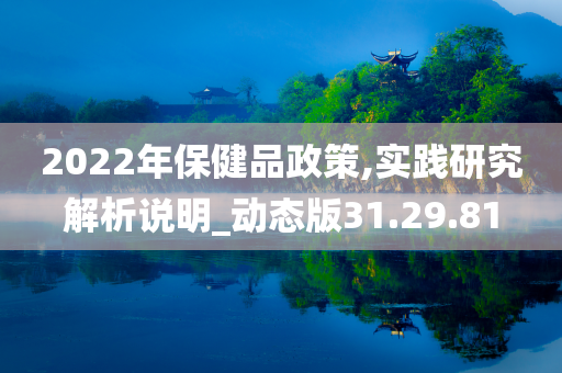 2022年保健品政策,实践研究解析说明_动态版31.29.81