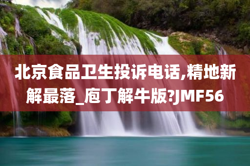 北京食品卫生投诉电话,精地新解最落_庖丁解牛版?JMF56