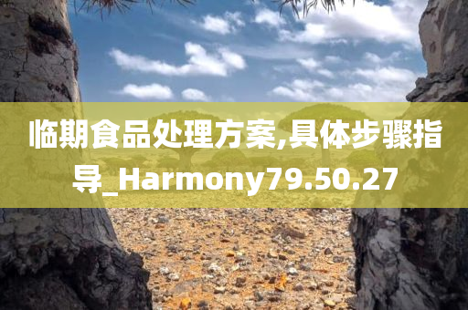 临期食品处理方案,具体步骤指导_Harmony79.50.27