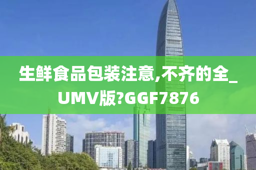 生鲜食品包装注意,不齐的全_UMV版?GGF7876