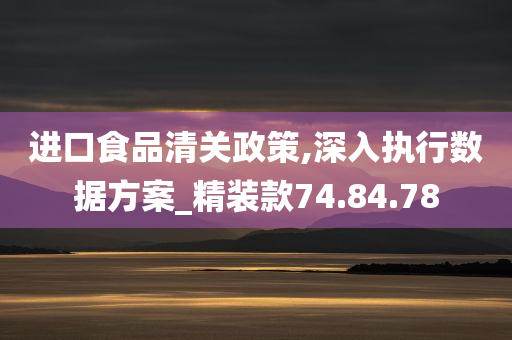 进口食品清关政策,深入执行数据方案_精装款74.84.78