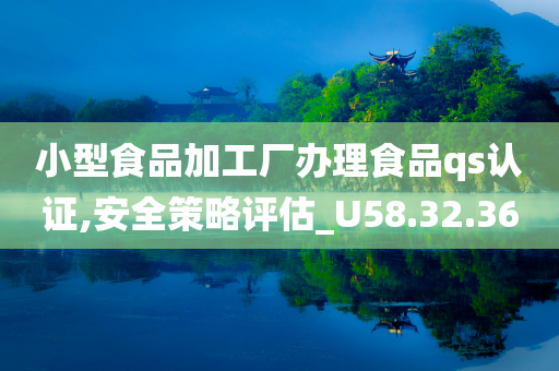 小型食品加工厂办理食品qs认证,安全策略评估_U58.32.36