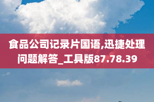 食品公司记录片国语,迅捷处理问题解答_工具版87.78.39