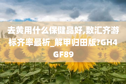 去黄用什么保健品好,数汇齐游标齐率最析_解甲归田版?GH4GF89