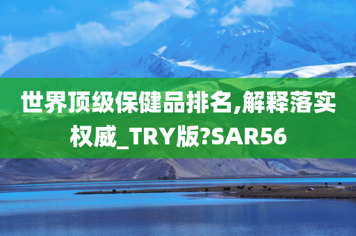 世界顶级保健品排名,解释落实权威_TRY版?SAR56