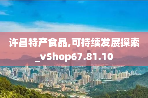 许昌特产食品,可持续发展探索_vShop67.81.10