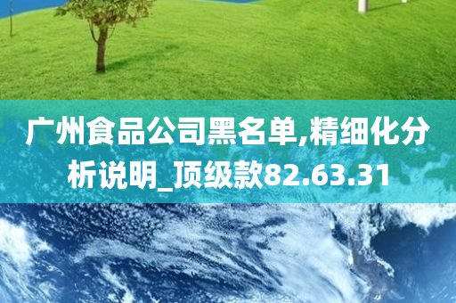 广州食品公司黑名单,精细化分析说明_顶级款82.63.31