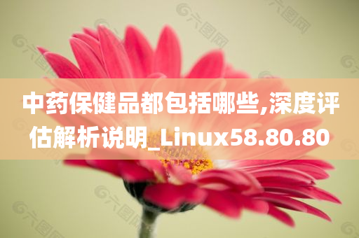 中药保健品都包括哪些,深度评估解析说明_Linux58.80.80