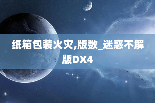 纸箱包装火灾,版数_迷惑不解版DX4