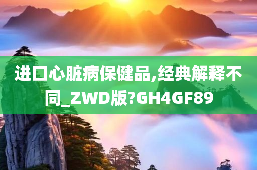 进口心脏病保健品,经典解释不同_ZWD版?GH4GF89