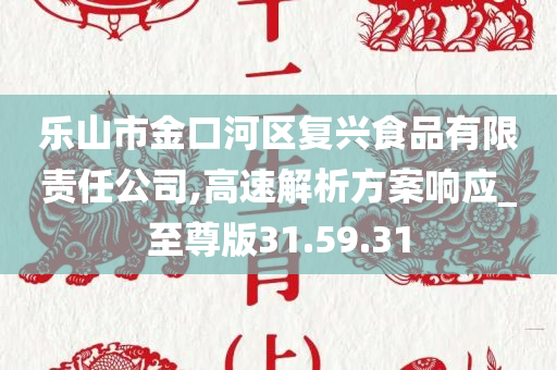 乐山市金口河区复兴食品有限责任公司,高速解析方案响应_至尊版31.59.31