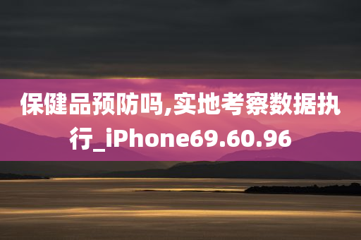 保健品预防吗,实地考察数据执行_iPhone69.60.96