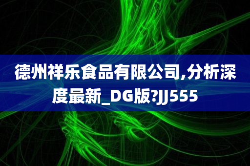 德州祥乐食品有限公司,分析深度最新_DG版?JJ555