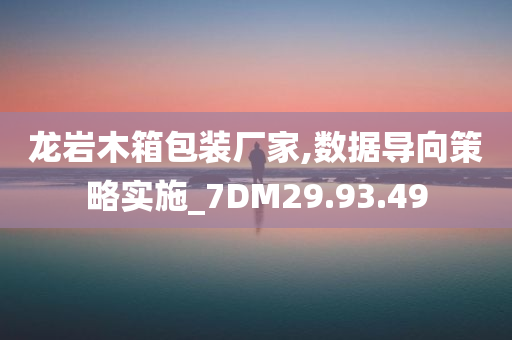 龙岩木箱包装厂家,数据导向策略实施_7DM29.93.49