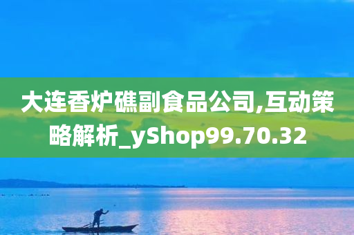 大连香炉礁副食品公司,互动策略解析_yShop99.70.32