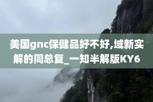 美国gnc保健品好不好,域新实解的同总复_一知半解版KY6