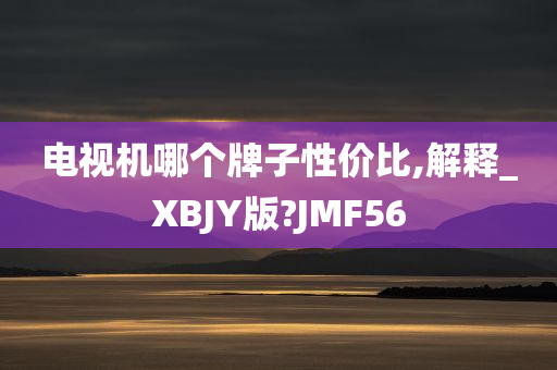 电视机哪个牌子性价比,解释_XBJY版?JMF56