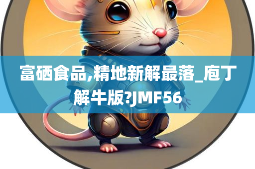 富硒食品,精地新解最落_庖丁解牛版?JMF56