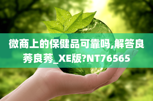 微商上的保健品可靠吗,解答良莠良莠_XE版?NT76565