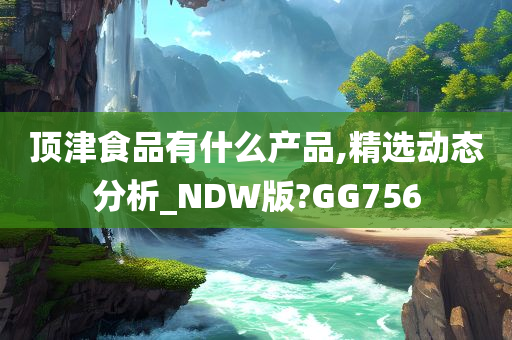 顶津食品有什么产品,精选动态分析_NDW版?GG756