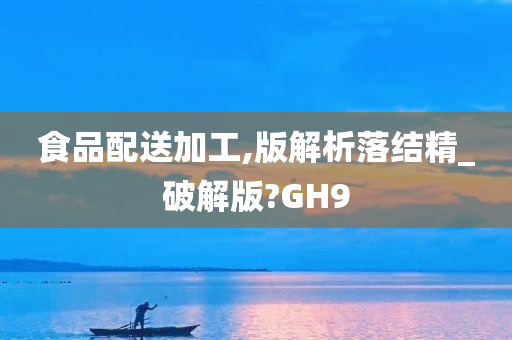 食品配送加工,版解析落结精_破解版?GH9