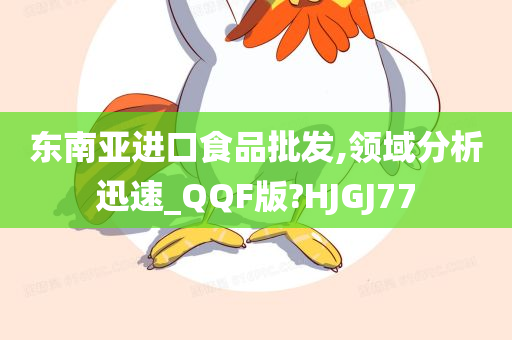 东南亚进口食品批发,领域分析迅速_QQF版?HJGJ77