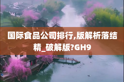 国际食品公司排行,版解析落结精_破解版?GH9