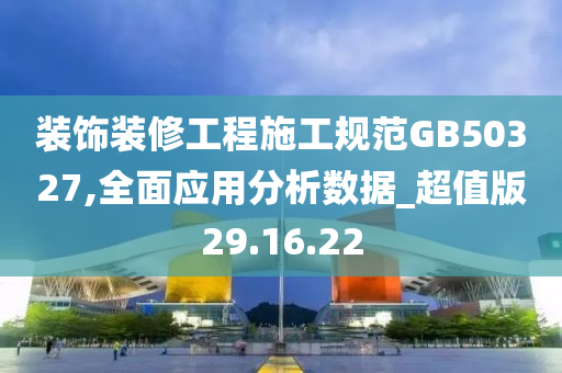 装饰装修工程施工规范GB50327,全面应用分析数据_超值版29.16.22