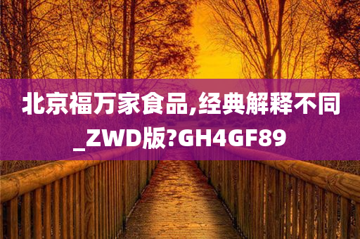 北京福万家食品,经典解释不同_ZWD版?GH4GF89