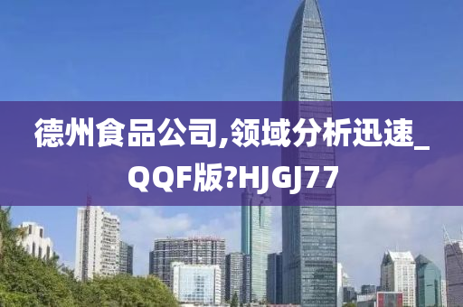 德州食品公司,领域分析迅速_QQF版?HJGJ77