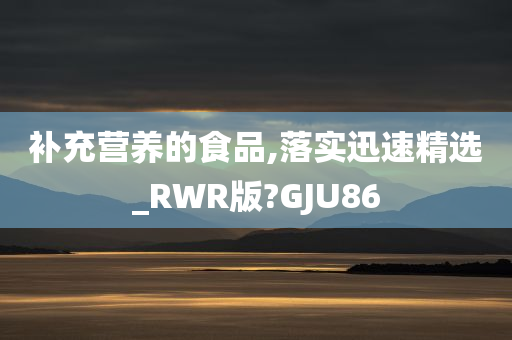 补充营养的食品,落实迅速精选_RWR版?GJU86