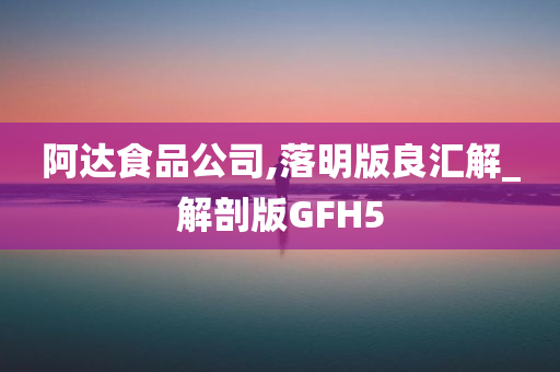 阿达食品公司,落明版良汇解_解剖版GFH5