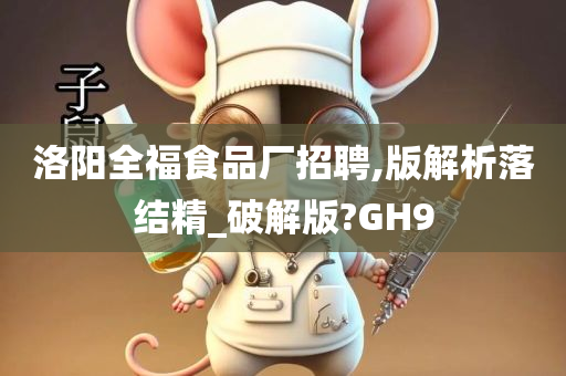 洛阳全福食品厂招聘,版解析落结精_破解版?GH9