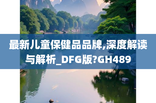 最新儿童保健品品牌,深度解读与解析_DFG版?GH489