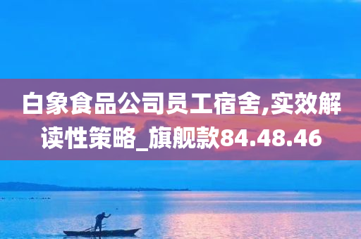 白象食品公司员工宿舍,实效解读性策略_旗舰款84.48.46