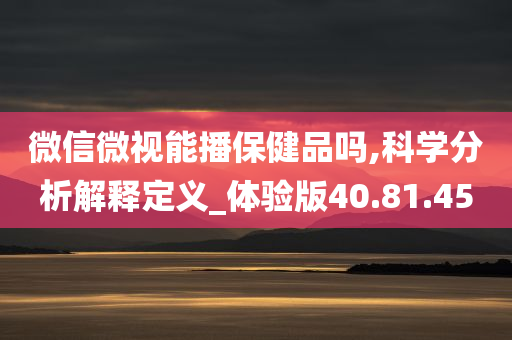 微信微视能播保健品吗,科学分析解释定义_体验版40.81.45