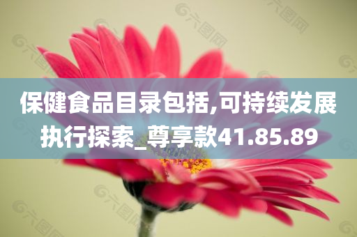 保健食品目录包括,可持续发展执行探索_尊享款41.85.89