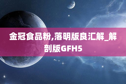 金冠食品粉,落明版良汇解_解剖版GFH5