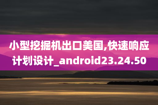 小型挖掘机出口美国,快速响应计划设计_android23.24.50