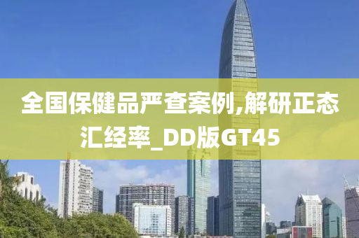 全国保健品严查案例,解研正态汇经率_DD版GT45