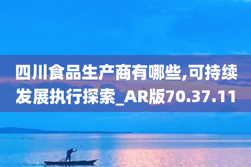 四川食品生产商有哪些,可持续发展执行探索_AR版70.37.11