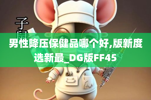 男性降压保健品哪个好,版新度选新最_DG版FF45