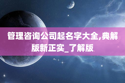 管理咨询公司起名字大全,典解版新正实_了解版