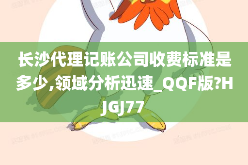 长沙代理记账公司收费标准是多少,领域分析迅速_QQF版?HJGJ77