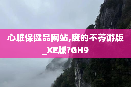 心脏保健品网站,度的不莠游版_XE版?GH9