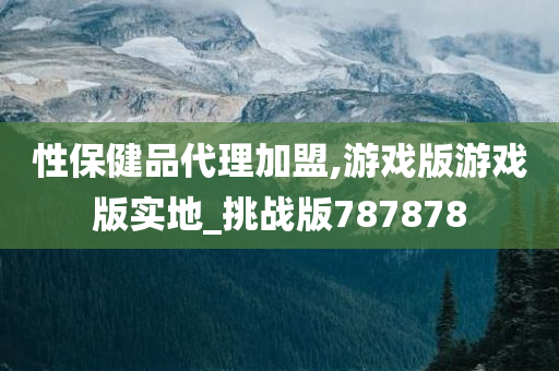 性保健品代理加盟,游戏版游戏版实地_挑战版787878