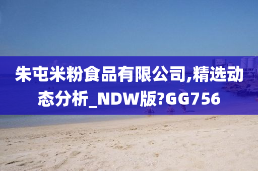 朱屯米粉食品有限公司,精选动态分析_NDW版?GG756