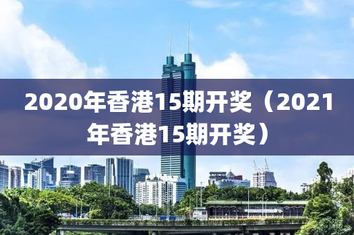 2020年香港15期开奖（2021年香港15期开奖）